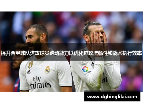 提升西甲球队进攻球员跑动能力以优化进攻流畅性和战术执行效率