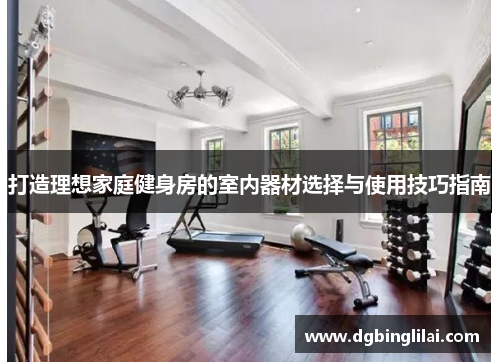 打造理想家庭健身房的室内器材选择与使用技巧指南