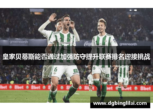 皇家贝蒂斯能否通过加强防守提升联赛排名迎接挑战