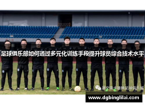 足球俱乐部如何通过多元化训练手段提升球员综合技术水平