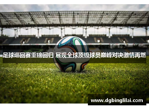 足球巡回赛重磅回归 展现全球顶级球员巅峰对决激情再燃