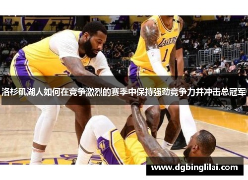 洛杉矶湖人如何在竞争激烈的赛季中保持强劲竞争力并冲击总冠军