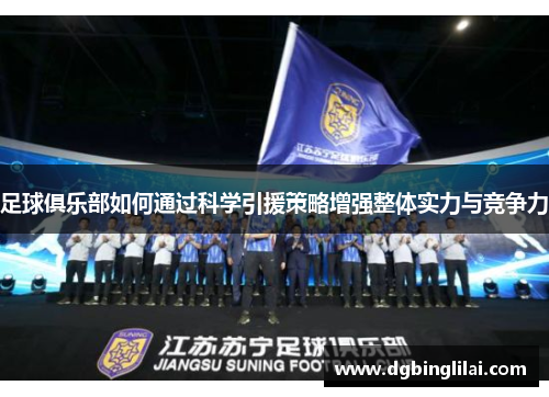 足球俱乐部如何通过科学引援策略增强整体实力与竞争力